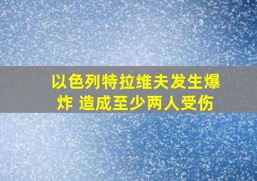 以色列特拉维夫发生爆炸 造成至少两人受伤